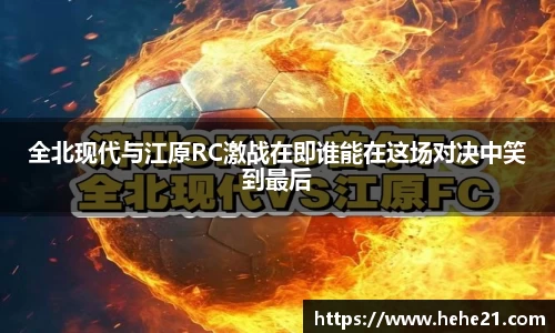 全北现代与江原RC激战在即谁能在这场对决中笑到最后