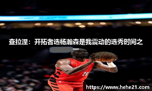 查拉涅：开拓者选杨瀚森是我震动的选秀时间之一